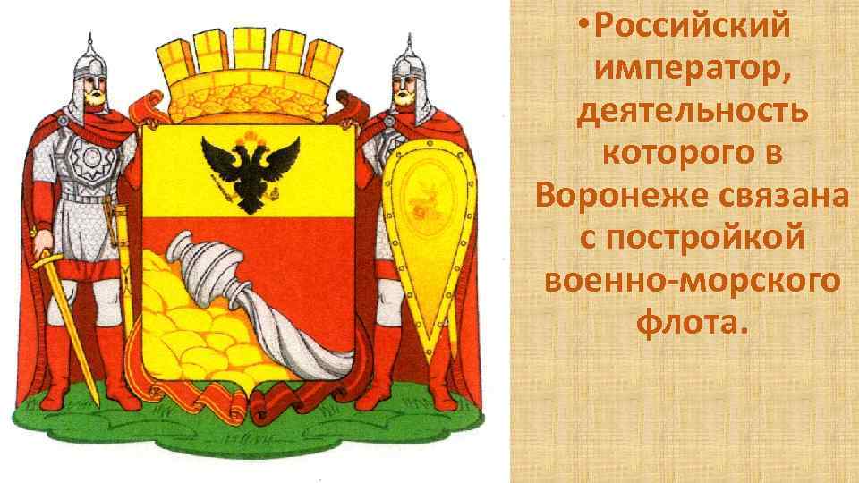  • Российский император, деятельность которого в Воронеже связана с постройкой военно-морского флота. 