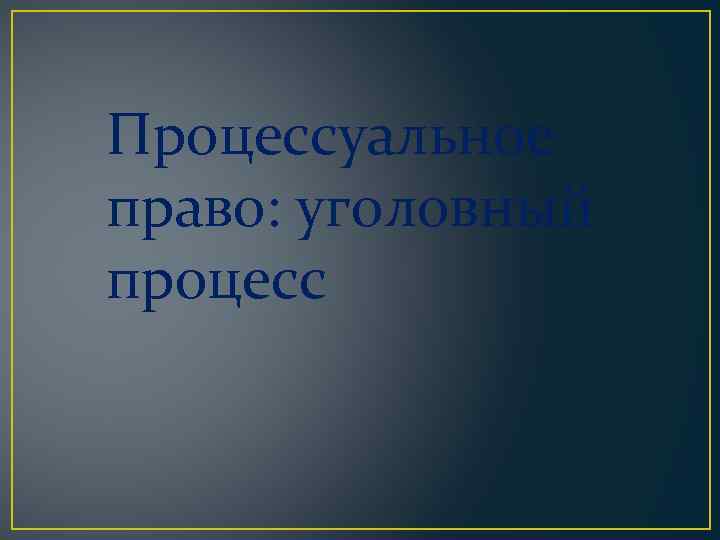 Процессуальное право: уголовный процесс 