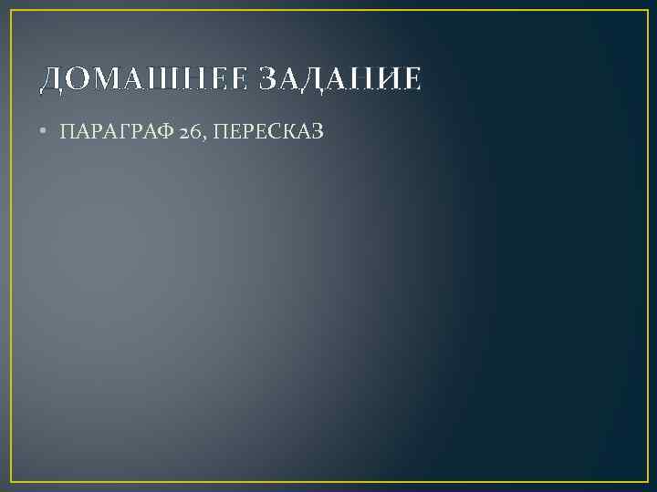 ДОМАШНЕЕ ЗАДАНИЕ • ПАРАГРАФ 26, ПЕРЕСКАЗ 