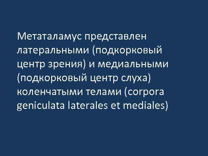 Метаталамус представлен латеральными (подкорковый центр зрения) и медиальными (подкорковый центр слуха) коленчатыми телами (corpora