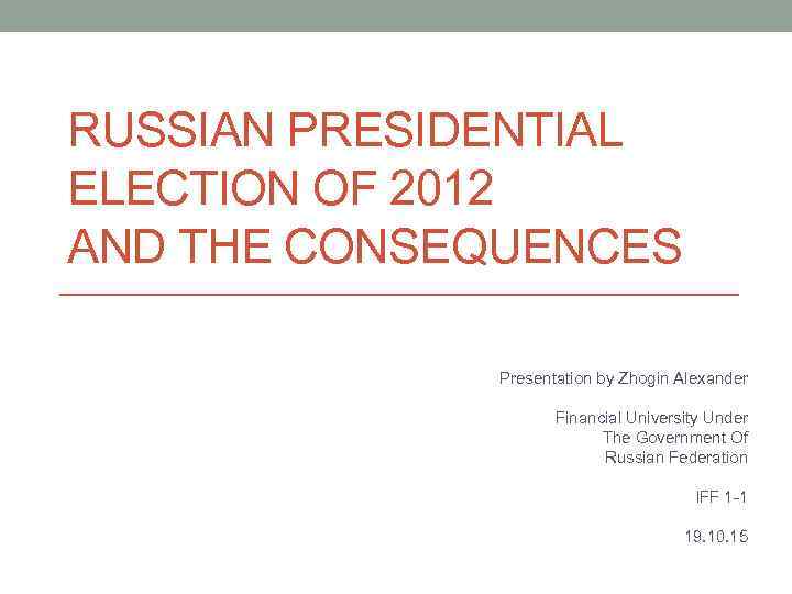 RUSSIAN PRESIDENTIAL ELECTION OF 2012 AND THE CONSEQUENCES Presentation by Zhogin Alexander Financial University