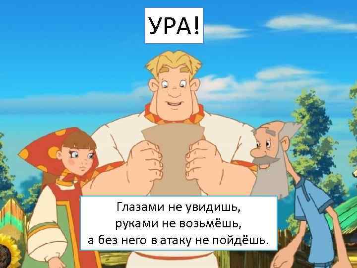 УРА! Глазами не увидишь, руками не возьмёшь, а без него в атаку не пойдёшь.