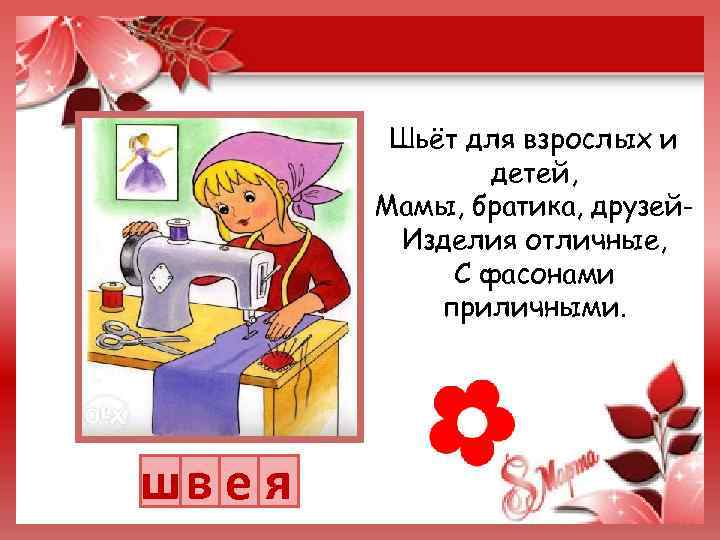 Шьёт для взрослых и детей, Мамы, братика, друзей. Изделия отличные, С фасонами приличными. шв