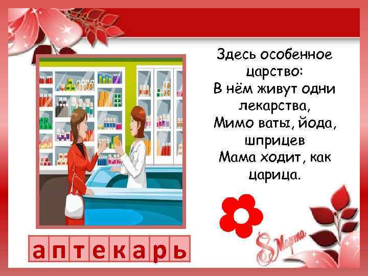 Здесь особенное царство: В нём живут одни лекарства, Мимо ваты, йода, шприцев Мама ходит,
