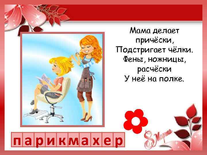 Мама делает причёски, Подстригает чёлки. Фены, ножницы, расчёски У неё на полке. п а