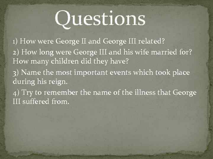 Questions 1) How were George II and George III related? 2) How long were