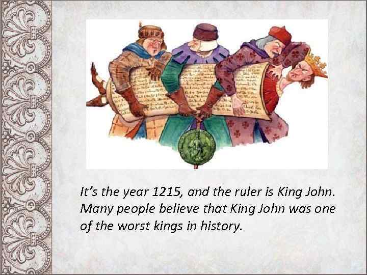 It’s the year 1215, and the ruler is King John. Many people believe that