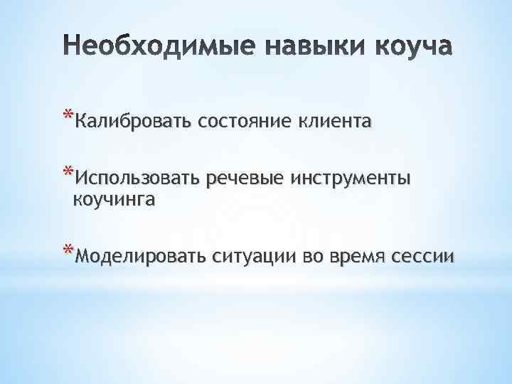 *Калибровать состояние клиента *Использовать речевые инструменты коучинга *Моделировать ситуации во время сессии 