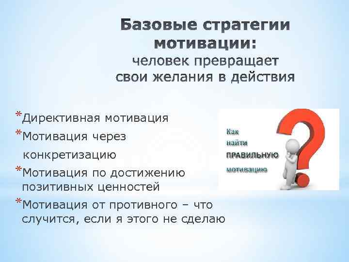 *Директивная мотивация *Мотивация через конкретизацию *Мотивация по достижению позитивных ценностей *Мотивация от противного –