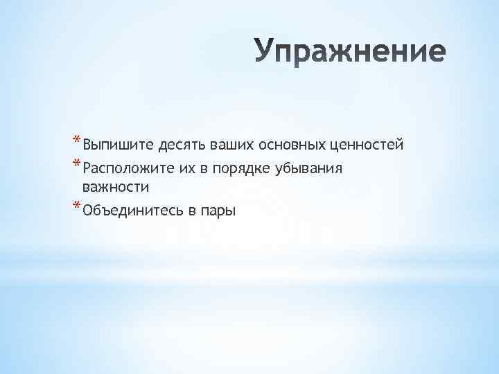 *Выпишите десять ваших основных ценностей *Расположите их в порядке убывания важности *Объединитесь в пары