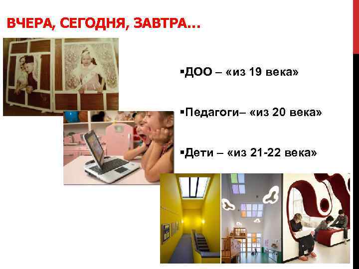 ВЧЕРА, СЕГОДНЯ, ЗАВТРА… §ДОО – «из 19 века» §Педагоги– «из 20 века» §Дети –