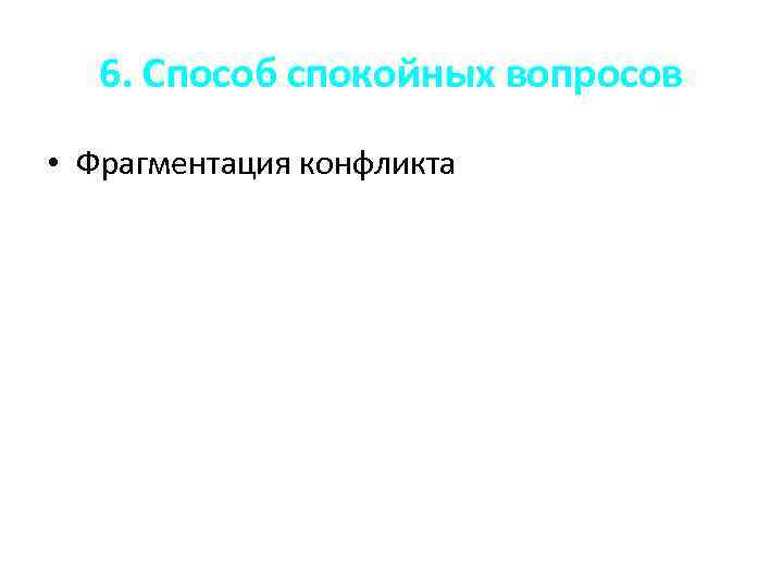 6. Способ спокойных вопросов • Фрагментация конфликта 