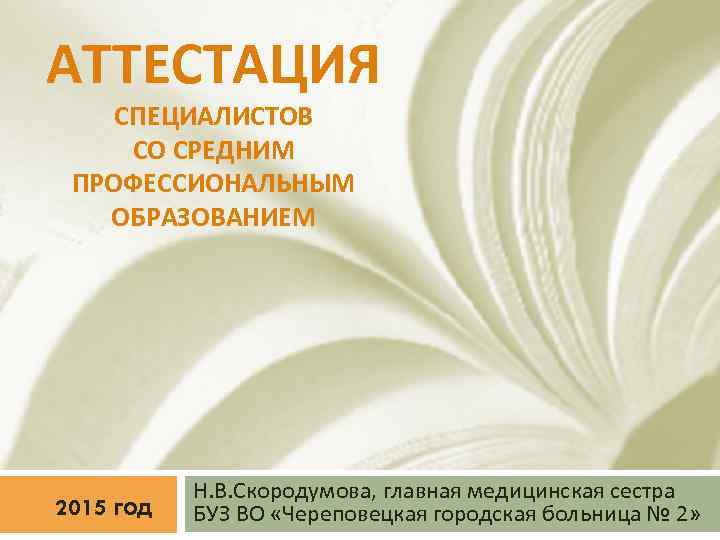 АТТЕСТАЦИЯ СПЕЦИАЛИСТОВ СО СРЕДНИМ ПРОФЕССИОНАЛЬНЫМ ОБРАЗОВАНИЕМ 2015 год Н. В. Скородумова, главная медицинская сестра