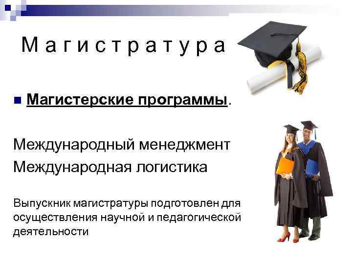 Магистратура n Магистерские программы: Международный менеджмент Международная логистика Выпускник магистратуры подготовлен для осуществления научной