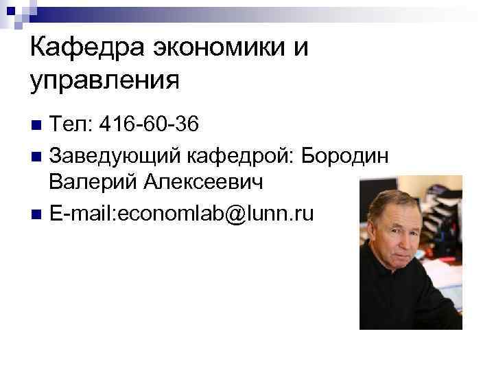 Кафедра экономики и управления Тел: 416 -60 -36 n Заведующий кафедрой: Бородин Валерий Алексеевич