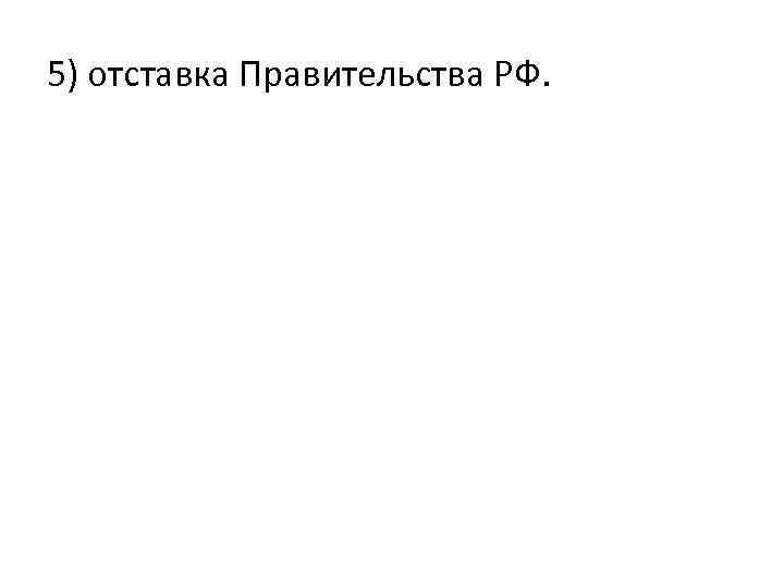 5) отставка Правительства РФ. 