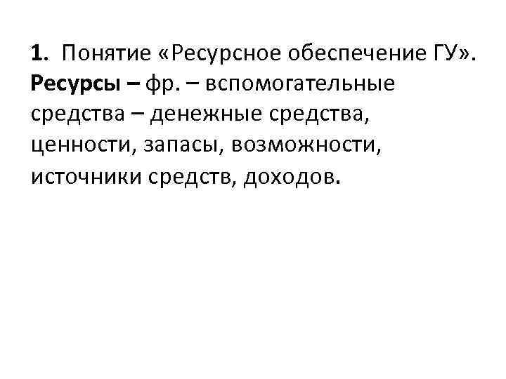 1. Понятие «Ресурсное обеспечение ГУ» . Ресурсы – фр. – вспомогательные средства – денежные