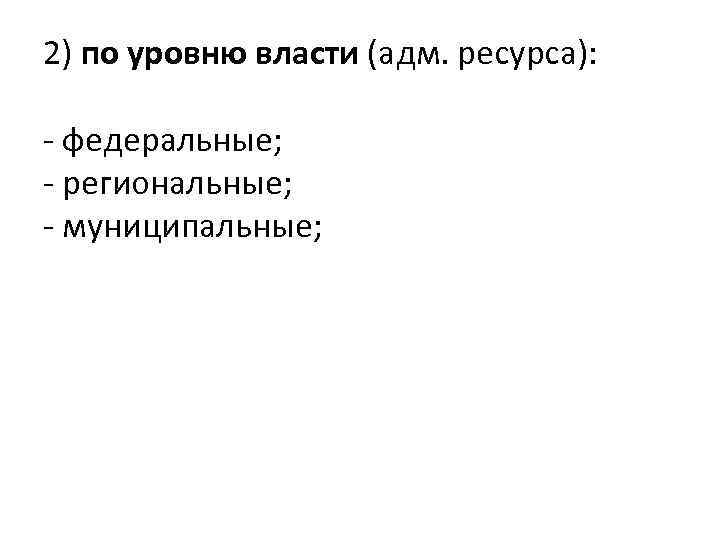 2) по уровню власти (адм. ресурса): - федеральные; - региональные; - муниципальные; 