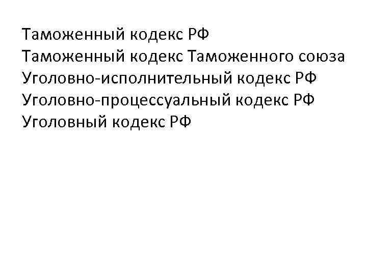 Таможенный кодекс РФ Таможенный кодекс Таможенного союза Уголовно-исполнительный кодекс РФ Уголовно-процессуальный кодекс РФ Уголовный