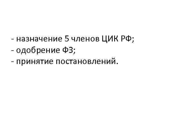 - назначение 5 членов ЦИК РФ; - одобрение ФЗ; - принятие постановлений. 
