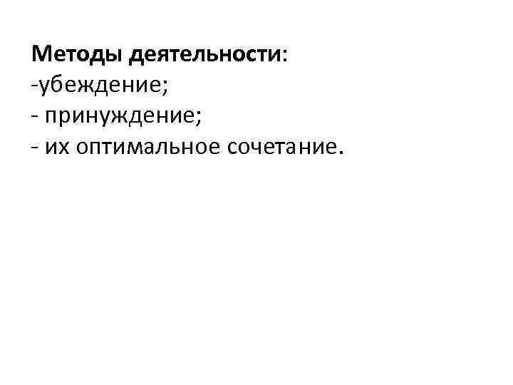 Методы деятельности: -убеждение; - принуждение; - их оптимальное сочетание. 