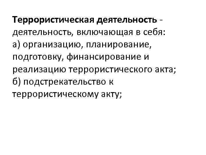 Террористическая деятельность - деятельность, включающая в себя: а) организацию, планирование, подготовку, финансирование и реализацию