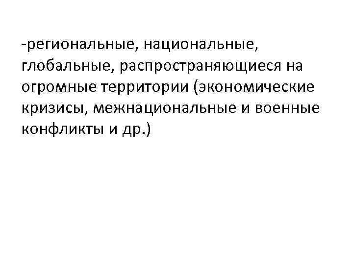 -региональные, национальные, глобальные, распространяющиеся на огромные территории (экономические кризисы, межнациональные и военные конфликты и