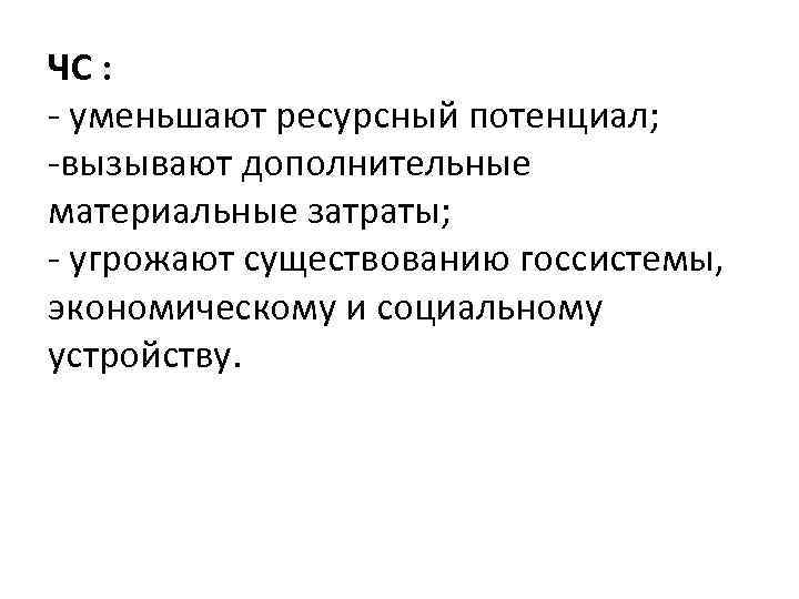 ЧС : - уменьшают ресурсный потенциал; -вызывают дополнительные материальные затраты; - угрожают существованию госсистемы,