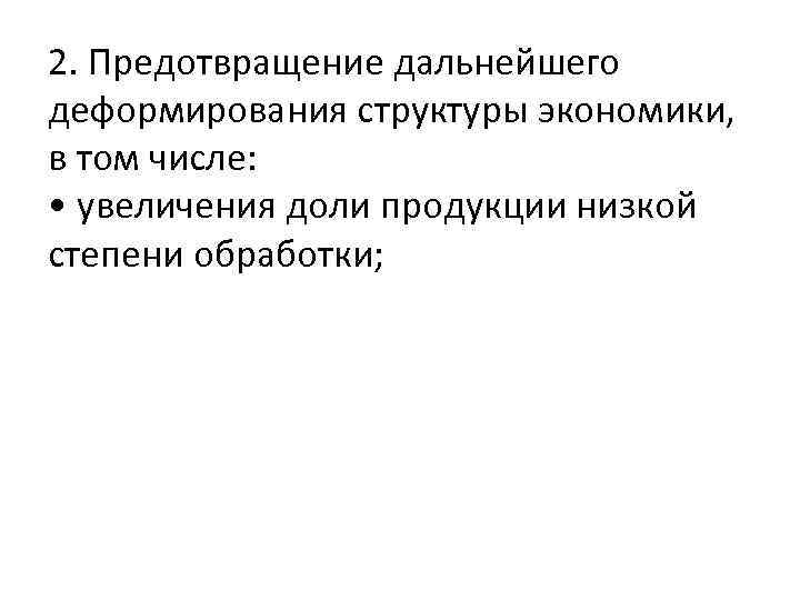 2. Предотвращение дальнейшего деформирования структуры экономики, в том числе: • увеличения доли продукции низкой