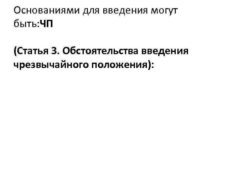 Основаниями для введения могут быть: ЧП (Статья 3. Обстоятельства введения чрезвычайного положения): 