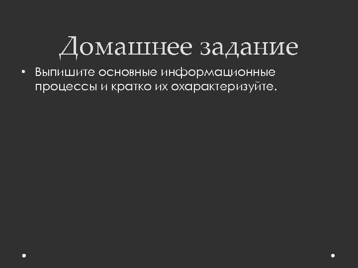 Домашнее задание • Выпишите основные информационные процессы и кратко их охарактеризуйте. 