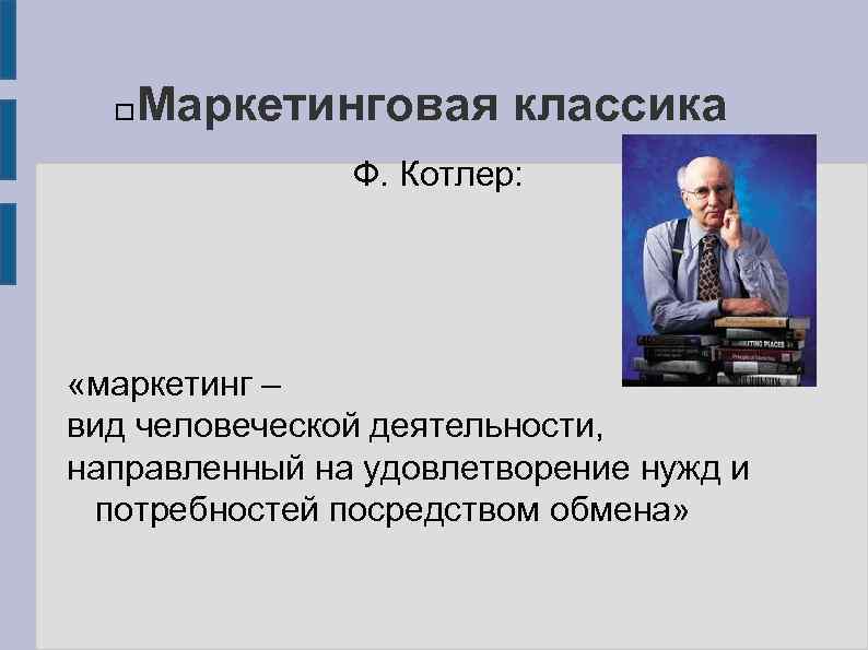 Маркетинговая классика Ф. Котлер: «маркетинг – вид человеческой деятельности, направленный на удовлетворение нужд и