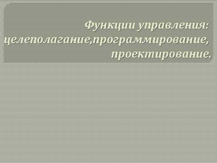 Функции управления: целеполагание, программирование, проектирование. 