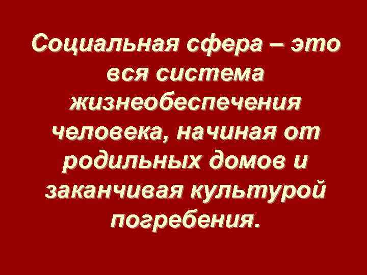 Социальная сфера – это вся система жизнеобеспечения человека, начиная от родильных домов и заканчивая