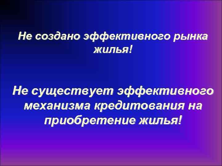 Не создано эффективного рынка жилья! Не существует эффективного механизма кредитования на приобретение жилья! 