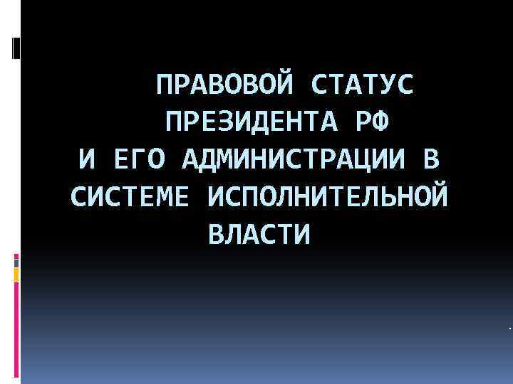 ПРАВОВОЙ СТАТУС ПРЕЗИДЕНТА РФ И ЕГО АДМИНИСТРАЦИИ В СИСТЕМЕ ИСПОЛНИТЕЛЬНОЙ ВЛАСТИ. 