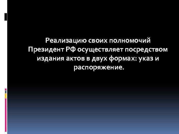 Реализацию своих полномочий Президент РФ осуществляет посредством издания актов в двух формах: указ и