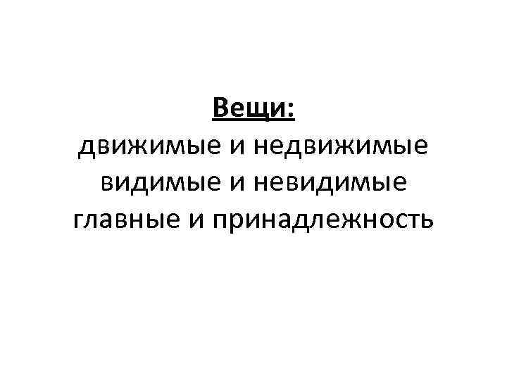 Вещи: движимые и недвижимые видимые и невидимые главные и принадлежность 