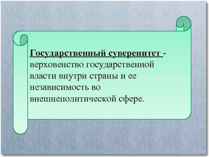 Государственный суверенитет - верховенство государственной власти внутри страны и ее независимость во внешнеполитической сфере.