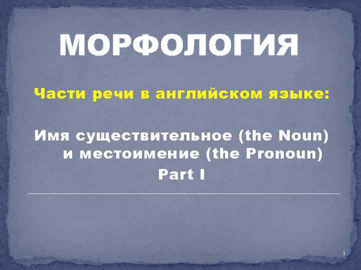 МОРФОЛОГИЯ Части речи в английском языке: Имя существительное (the Noun) и местоимение (the Pronoun)