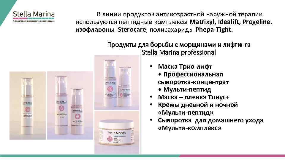 В линии продуктов антивозрастной наружной терапии используются пептидные комплексы Matrixyl, Idealift, Progeline, изофлавоны Sterocare,