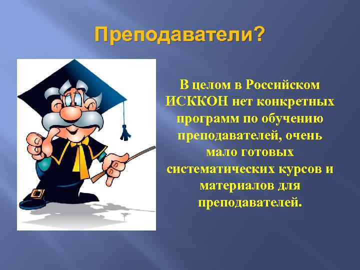 Преподаватели? В целом в Российском ИСККОН нет конкретных программ по обучению преподавателей, очень мало