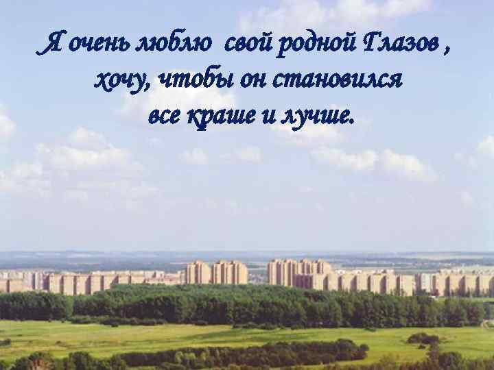 Я очень люблю свой родной Глазов , хочу, чтобы он становился все краше и