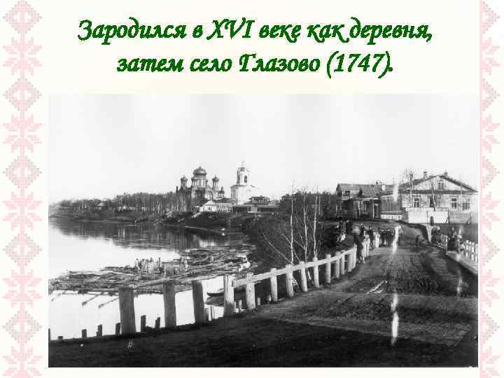 Зародился в XVI веке как деревня, затем село Глазово (1747). 