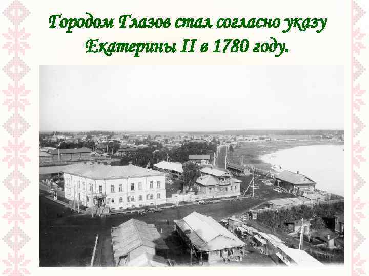 Городом Глазов стал согласно указу Екатерины II в 1780 году. 