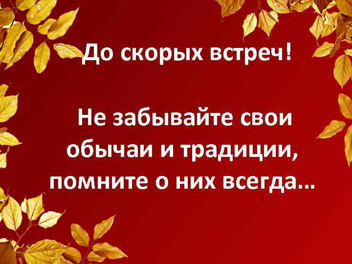 До скорых встреч! Не забывайте свои обычаи и традиции, помните о них всегда… 