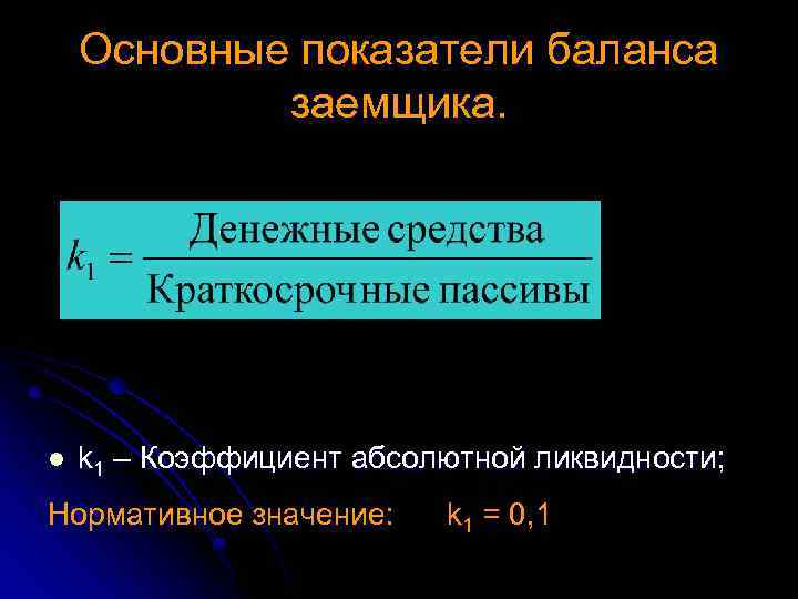 Основные показатели баланса заемщика. l k 1 – Коэффициент абсолютной ликвидности; Нормативное значение: k