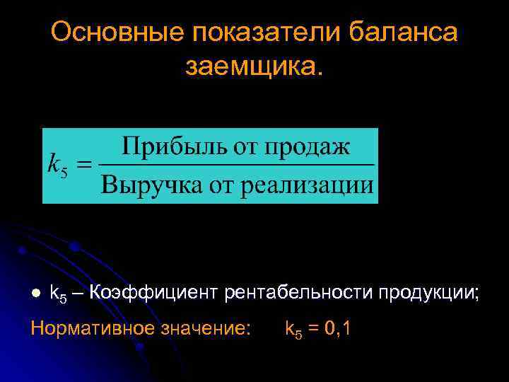 Основные показатели баланса заемщика. l k 5 – Коэффициент рентабельности продукции; Нормативное значение: k