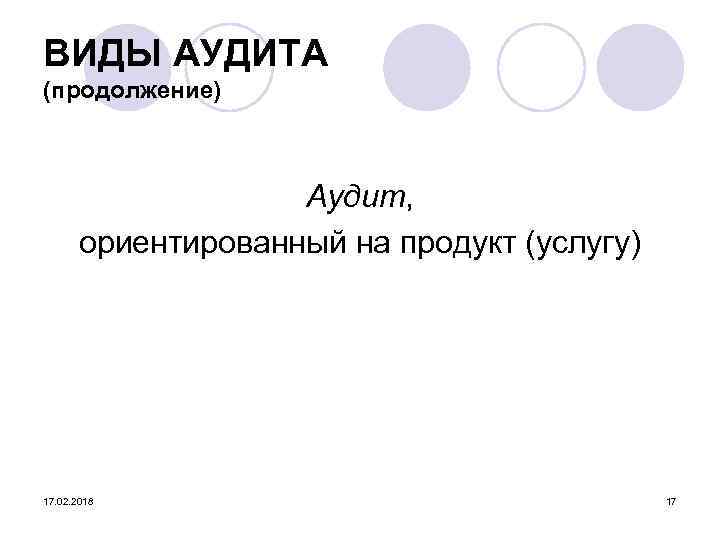 ВИДЫ АУДИТА (продолжение) Аудит, ориентированный на продукт (услугу) 17. 02. 2018 17 