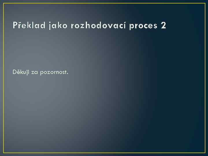 Překlad jako rozhodovací proces 2 Děkuji za pozornost. 